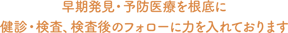 早期発見・予防医療を根底に健診・検査、検査後のフォローに力を入れております